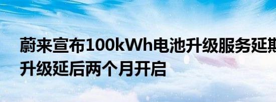 蔚来宣布100kWh电池升级服务延期，灵活升级延后两个月开启