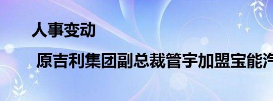 人事变动 | 原吉利集团副总裁管宇加盟宝能汽车