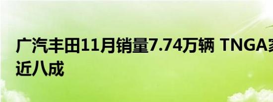 广汽丰田11月销量7.74万辆 TNGA家族占比近八成