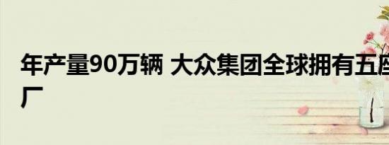 年产量90万辆 大众集团全球拥有五座MEB工厂