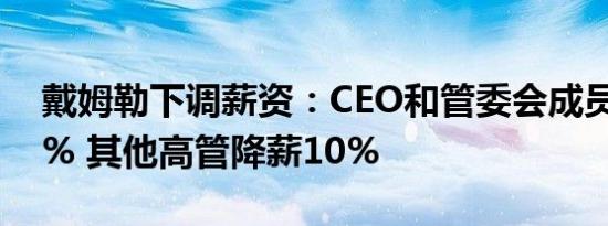 戴姆勒下调薪资：CEO和管委会成员降薪20% 其他高管降薪10%