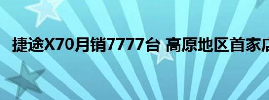 捷途X70月销7777台 高原地区首家店开业