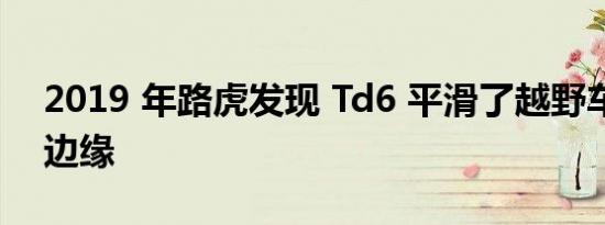 2019 年路虎发现 Td6 平滑了越野车的粗糙边缘