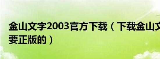 金山文字2003官方下载（下载金山文字2003要正版的）