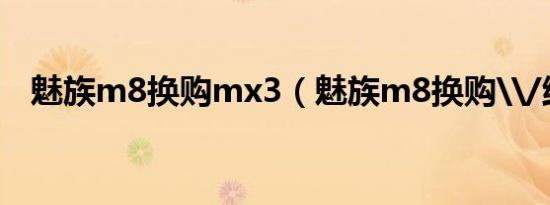 魅族m8换购mx3（魅族m8换购\/维修）