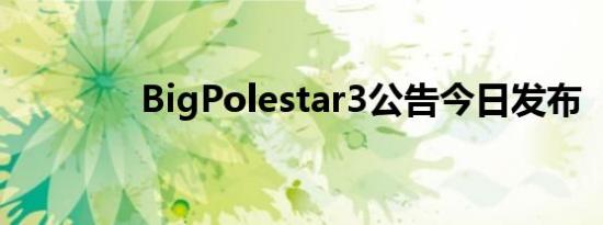 BigPolestar3公告今日发布