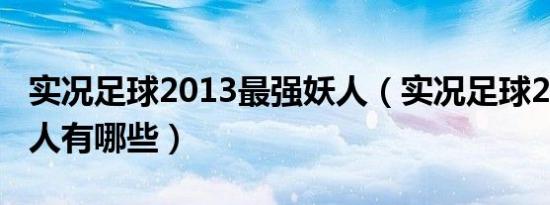 实况足球2013最强妖人（实况足球2012：妖人有哪些）