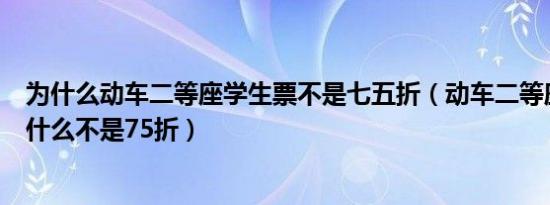 为什么动车二等座学生票不是七五折（动车二等座学生票为什么不是75折）