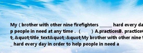 My（brother with other nine firefighters ______ hard every day in order to help people in need at any time．（　　）A.practicesB. practiceC. practiced","title_text":"My brother with other nine firefighters ______ hard every day in order to h