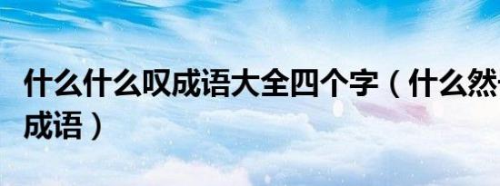 什么什么叹成语大全四个字（什么然长叹四字成语）