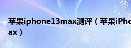 苹果iphone13max测评（苹果iPhone13Max）