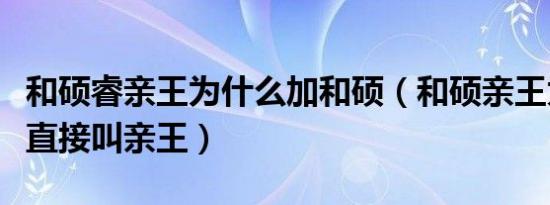 和硕睿亲王为什么加和硕（和硕亲王为什么不直接叫亲王）