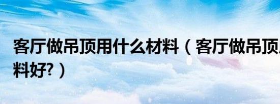 客厅做吊顶用什么材料（客厅做吊顶用什么材料好?）