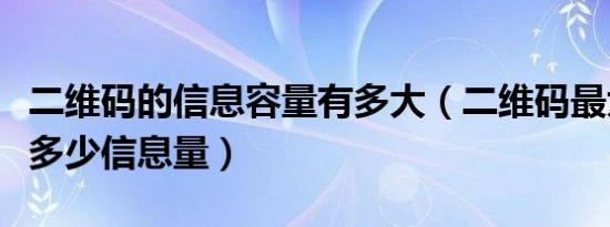 二维码的信息容量有多大（二维码最大能包含多少信息量）