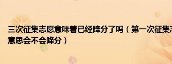 三次征集志愿意味着已经降分了吗（第一次征集志愿是什么意思会不会降分）