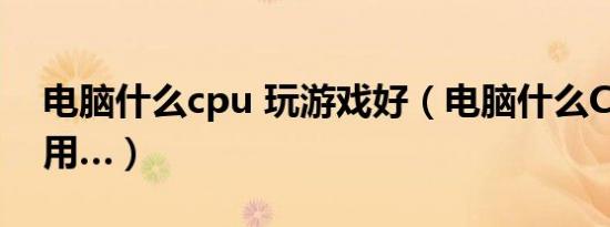 电脑什么cpu 玩游戏好（电脑什么CPU最好用…）