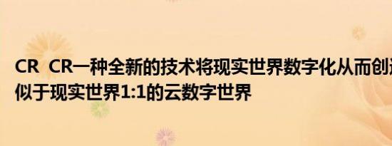 CR  CR一种全新的技术将现实世界数字化从而创造出一个类似于现实世界1:1的云数字世界