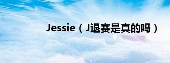 Jessie（J退赛是真的吗）