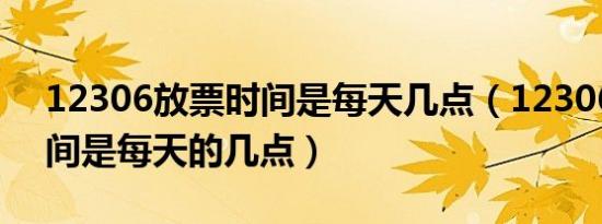 12306放票时间是每天几点（12306放票时间是每天的几点）