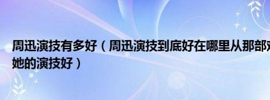 周迅演技有多好（周迅演技到底好在哪里从那部戏中能看出她的演技好）