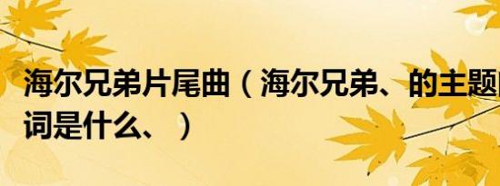 海尔兄弟片尾曲（海尔兄弟、的主题曲以及歌词是什么、）