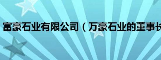 富豪石业有限公司（万豪石业的董事长是谁）