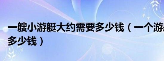 一艘小游艇大约需要多少钱（一个游艇礼物要多少钱）