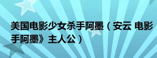 美国电影少女杀手阿墨（安云 电影《少女杀手阿墨》主人公）