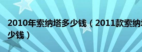 2010年索纳塔多少钱（2011款索纳塔一辆多少钱）