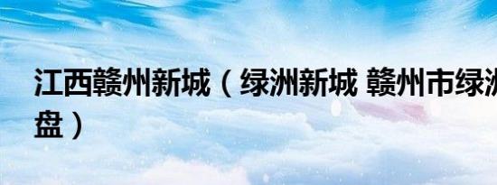 江西赣州新城（绿洲新城 赣州市绿洲新城楼盘）