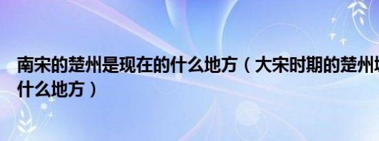 南宋的楚州是现在的什么地方（大宋时期的楚州城是现在的什么地方）