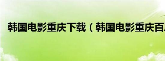 韩国电影重庆下载（韩国电影重庆百度云）