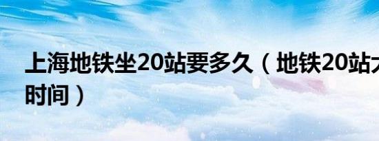 上海地铁坐20站要多久（地铁20站大概多长时间）