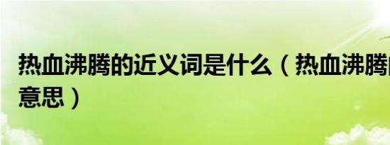 热血沸腾的近义词是什么（热血沸腾的是什么意思）