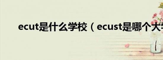 ecut是什么学校（ecust是哪个大学）