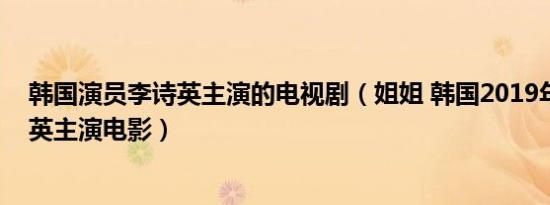 韩国演员李诗英主演的电视剧（姐姐 韩国2019年上映李诗英主演电影）