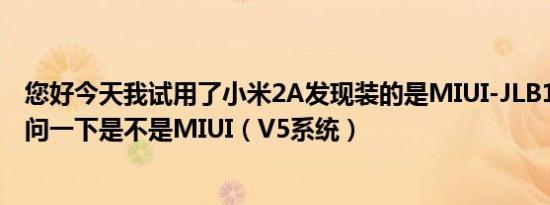 您好今天我试用了小米2A发现装的是MIUI-JLB14.0系统请问一下是不是MIUI（V5系统）