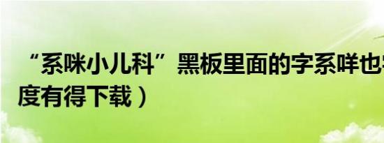 “系咪小儿科”黑板里面的字系咩也字（系边度有得下载）