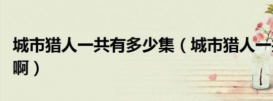 城市猎人一共有多少集（城市猎人一共有几集啊）