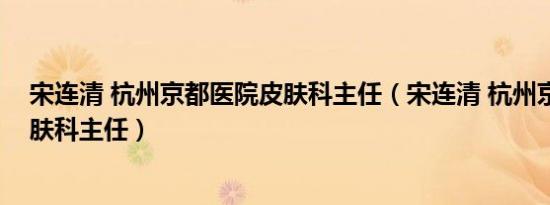 宋连清 杭州京都医院皮肤科主任（宋连清 杭州京都医院皮肤科主任）