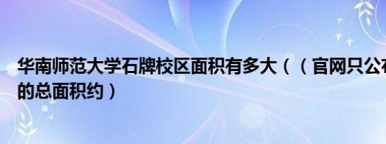 华南师范大学石牌校区面积有多大（（官网只公布了三校区的总面积约）