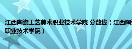 江西陶瓷工艺美术职业技术学院 分数线（江西陶瓷工艺美术职业技术学院）