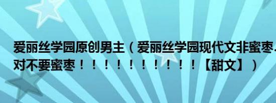 爱丽丝学园原创男主（爱丽丝学园现代文非蜜枣…………绝对不要蜜枣！！！！！！！！！！【甜文】）