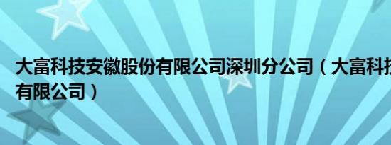 大富科技安徽股份有限公司深圳分公司（大富科技 安徽股份有限公司）