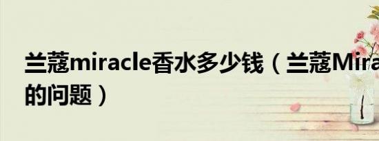 兰蔻miracle香水多少钱（兰蔻Miracle香水的问题）