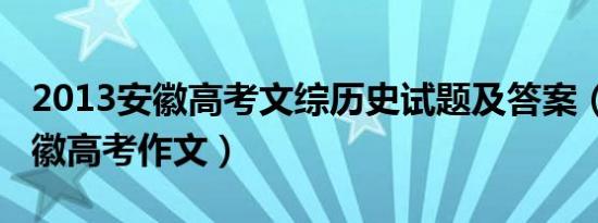 2013安徽高考文综历史试题及答案（2013安徽高考作文）