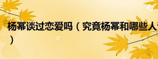 杨幂谈过恋爱吗（究竟杨幂和哪些人谈过恋爱）