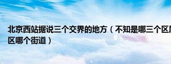 北京西站据说三个交界的地方（不知是哪三个区属于这三个区哪个街道）