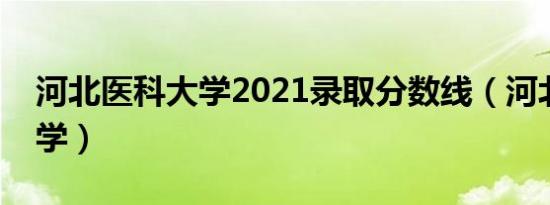 河北医科大学2021录取分数线（河北医科大学）