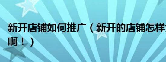 新开店铺如何推广（新开的店铺怎样免费推广啊！）